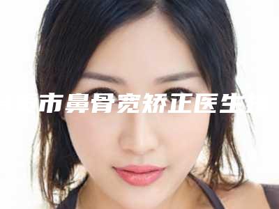 自贡市鼻骨宽矫正医生排行榜top10强哪位实力棒-黄丽医生实力有的挑