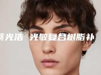 蔡光浩 光敏复合树脂补牙价格多少哪家医院好