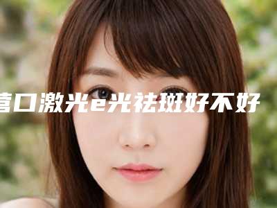 营口激光e光祛斑好不好能维持多久