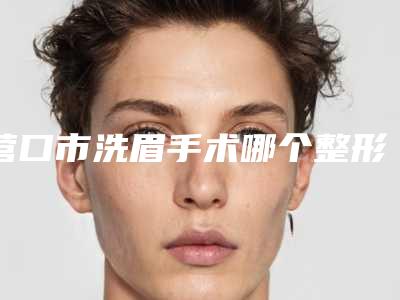 营口市洗眉手术哪个整形医生好-营口市洗眉手术医生