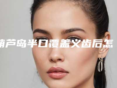 葫芦岛半口覆盖义齿后怎么正确护理