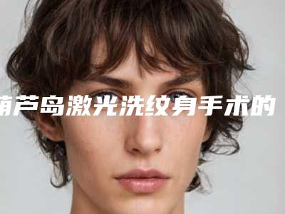 葫芦岛激光洗纹身手术的风险以及并发症