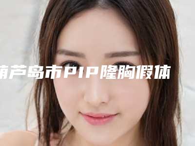 葫芦岛市PIP隆胸假体收费标准正规火爆2025-葫芦岛市中心医院整形科手术整形费用是多少
