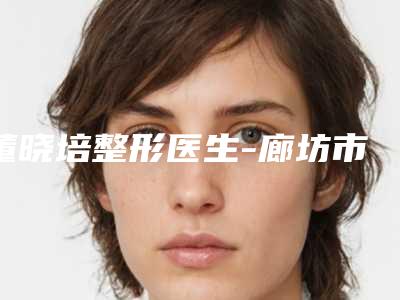 董晓培整形医生-廊坊市董晓培医生永久去泪沟名列前茅