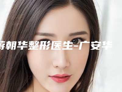 蒋朝华整形医生-广安华美之星(原华美悦美)医疗美容整形诊所蒋朝华医师效果及价格超过预期