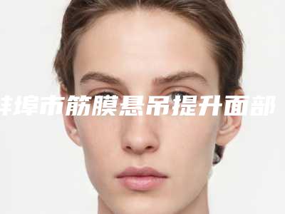 蚌埠市筋膜悬吊提升面部医生上榜清单前五(干货满满)（秦玉良医生人气实力测评_在线解读）