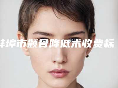蚌埠市颧骨降低术收费标准全新一览(8月-3月颧骨降低术均价为:45480元)