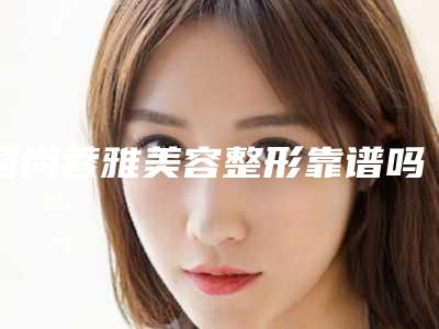 蜀尚蓉雅美容整形靠谱吗-收费标准表一览