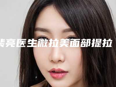 裴亮医生微拉美面部提拉术案例-价格收费表2025新版展示