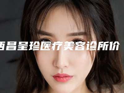 西昌呈珍医疗美容诊所价格表(费用)医学新鲜出炉附氨甲环酸黑眼圈案例