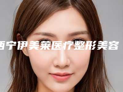 西宁伊美莱医疗整形美容与西宁市第一人民医院激光整形美容科告诉你哪家好且实惠