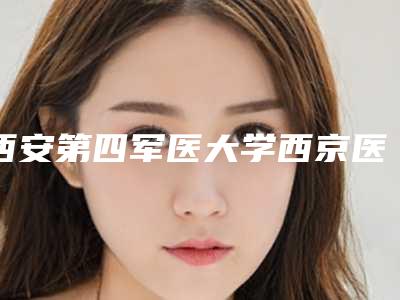 西安第四军医大学西京医院整形外科排名前三-价位表优惠版