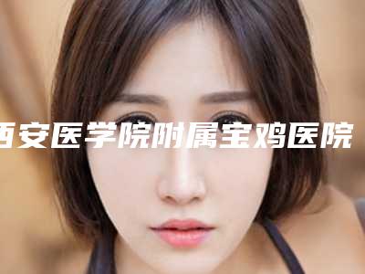西安医学院附属宝鸡医院(口腔科)好吗-价格(收费标准)2025版免费查询