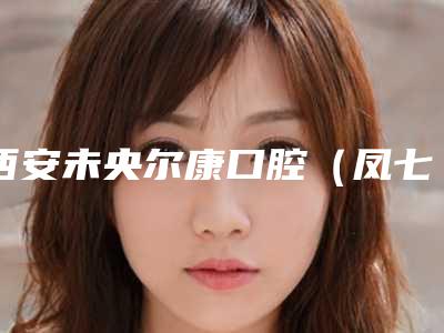 西安未央尔康口腔(凤七分院)收费明细2025新年曝光-口腔种植栽牙案例