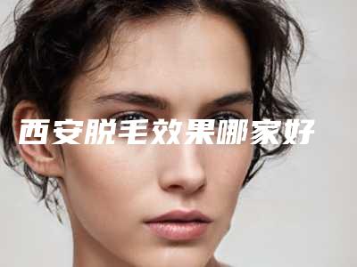 西安脱毛效果哪家好