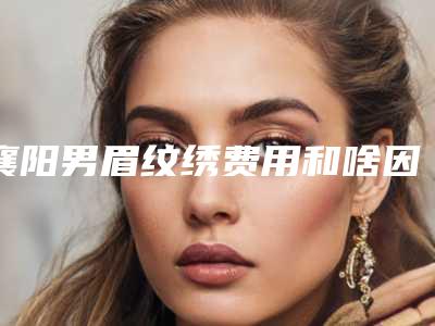 襄阳男眉纹绣费用和啥因素有联系