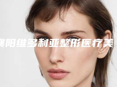 襄阳维多利亚整形医疗美容医院,襄阳市樊城区伊莱美医疗美容门诊部专业连锁你选谁