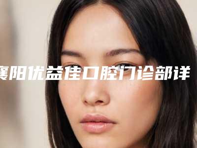 襄阳优益佳口腔门诊部详细介绍,评价好不好