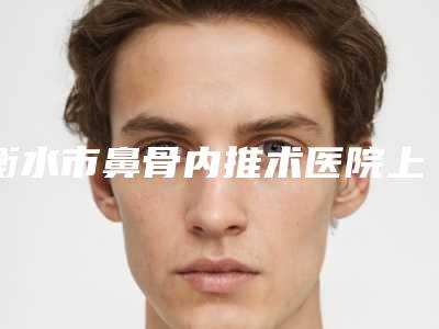 衡水市鼻骨内推术医院上榜清单前十名名单给你(衡水颜美医疗美容诊所有正规授权)