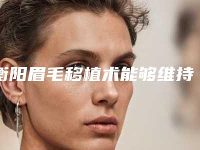 衡阳眉毛移植术能够维持多久
