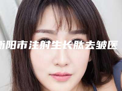 衡阳市注射生长肽去皱医院排行榜前十正规名单推荐-衡阳诺美医疗整形靠谱技术好