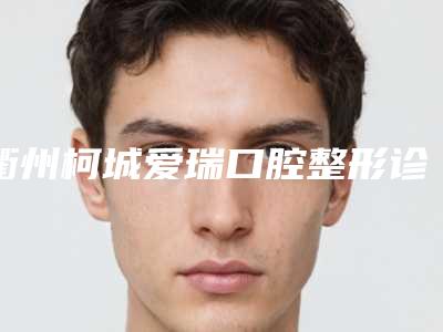 衢州柯城爱瑞口腔整形诊所价格表(费用)热门项目及分享附陶瓷种植牙案例