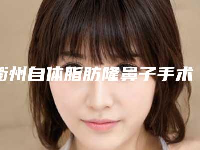 衢州自体脂肪隆鼻子手术价格是多少效果好不好