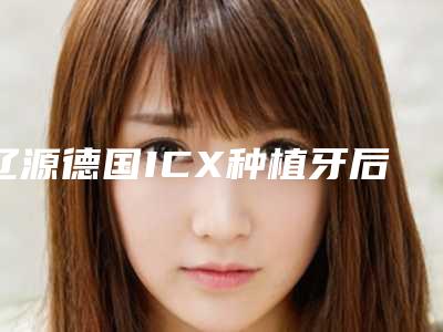 辽源德国ICX种植牙后需要做什么护理