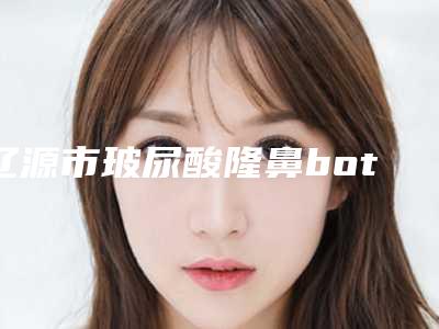辽源市玻尿酸隆鼻botox瘦脸针价格(费用)清单口碑详细一览-辽源市玻尿酸隆鼻botox瘦脸针手术大价格是怎么定