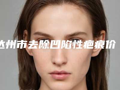 达州市去除凹陷性疤痕价位表有名新版倾情巨献(去除凹陷性疤痕均价为:10103元)
