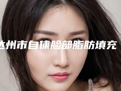 达州市自体脸部脂肪填充费用表明细一览,曝光-达州市自体脸部脂肪填充花费多不多