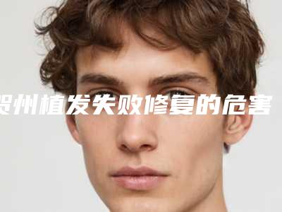 贺州植发失败修复的危害很严重吗