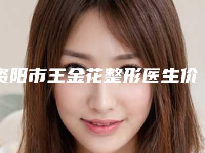 资阳市王金花整形医生价格收费表热门