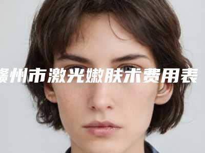 赣州市激光嫩肤术费用表明细2025同步-赣州市激光嫩肤术价格行情