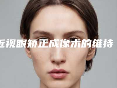 近视眼矫正成像术的维持时间多久