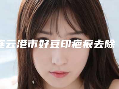 连云港市好豆印疤痕去除机构-中国人民解放军第一四九医院是人气高的