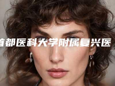 首都医科大学附属复兴医院整形外科,首都医科大附属复兴医院整形美容外科专家实力大PK