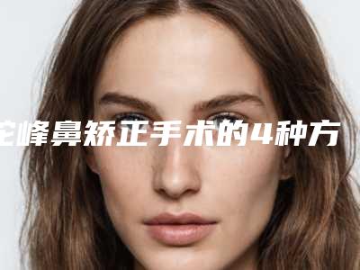 驼峰鼻矫正手术的4种方式各自是什么