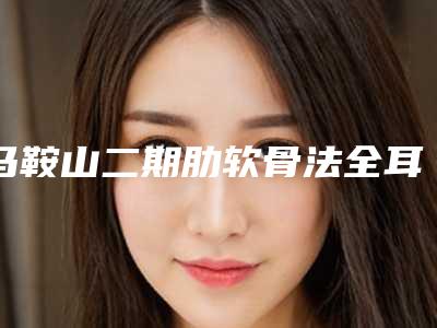 马鞍山二期肋软骨法全耳再造术全部做下来需要多少钱
