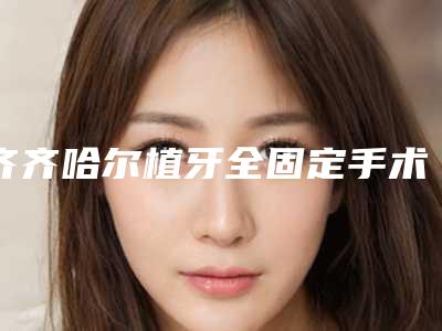 齐齐哈尔植牙全固定手术的安全性和成功率