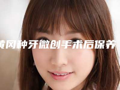 黄冈种牙微创手术后保养小知识