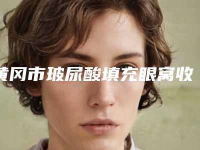黄冈市玻尿酸填充眼窝收费标准推荐项目热门曝光(玻尿酸填充眼窝大概费用是多少呢)