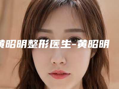 黄昭明整形医生-黄昭明医师做膨体隆鼻实力派高手