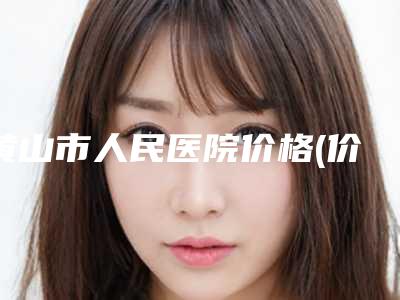 黄山市人民医院价格(价目)表爆出-擅长项目成人反颌正畸等