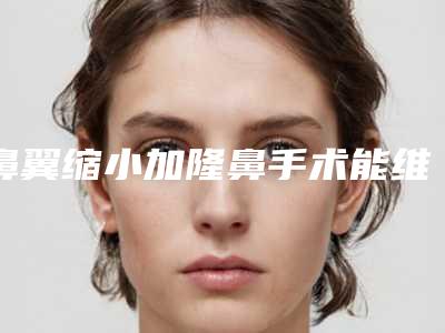 鼻翼缩小加隆鼻手术能维持多长时间