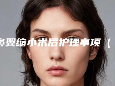 鼻翼缩小术后护理事项（鼻翼缩小术后注意事项）