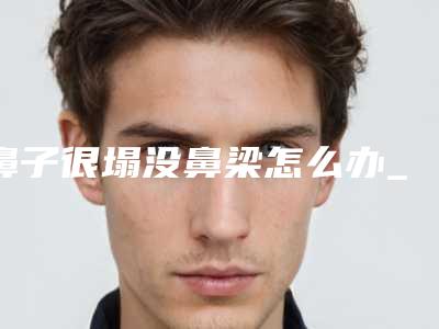 鼻子很塌没鼻梁怎么办_鼻梁脂肪填充害了我一生