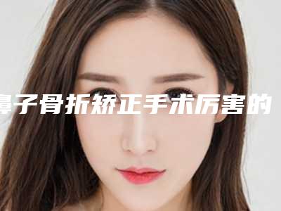 鼻子骨折矫正手术厉害的医生南京市(谢红医生斩获榜首)