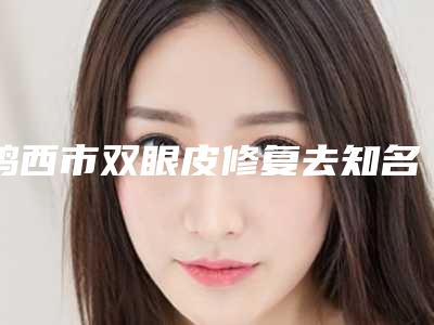 鸡西市双眼皮修复去知名医生(尹晓颖医生实力技术更新中)
