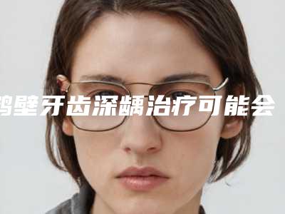鹤壁牙齿深龋治疗可能会有什么危害